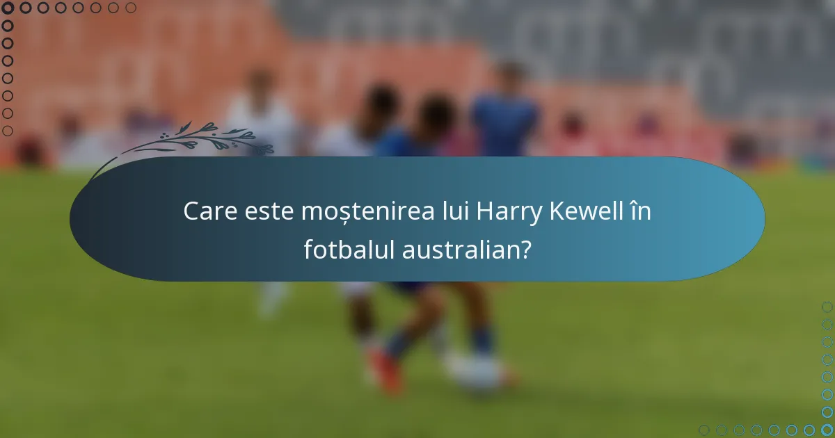 Care este moștenirea lui Harry Kewell în fotbalul australian?