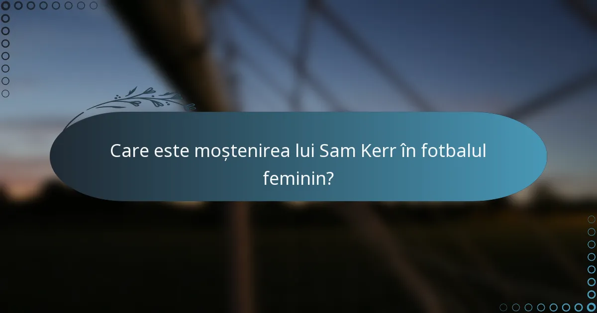 Care este moștenirea lui Sam Kerr în fotbalul feminin?