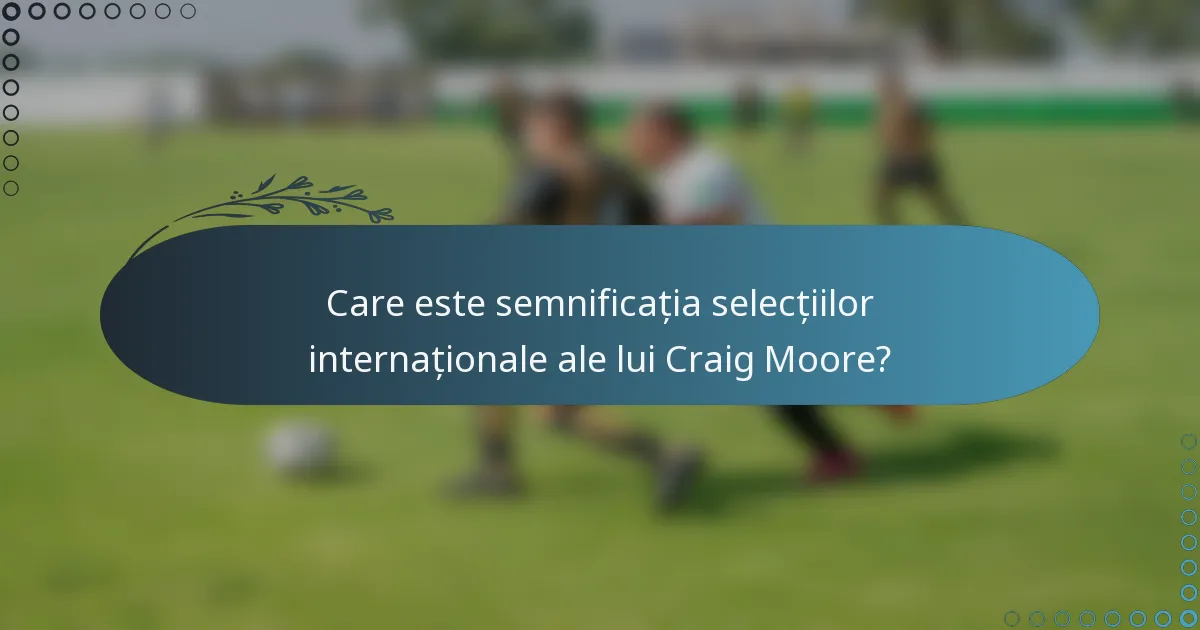 Care este semnificația selecțiilor internaționale ale lui Craig Moore?