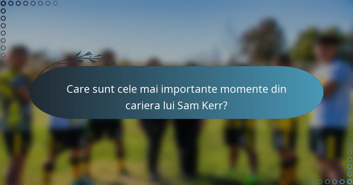 Care sunt cele mai importante momente din cariera lui Sam Kerr?