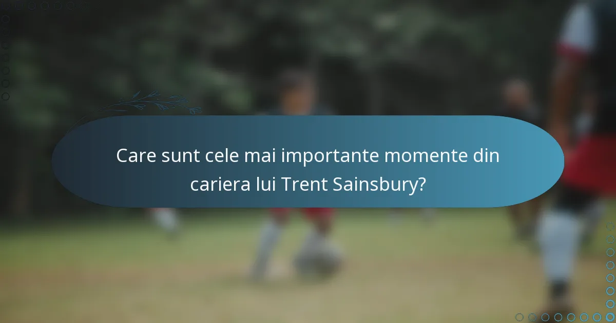 Care sunt cele mai importante momente din cariera lui Trent Sainsbury?