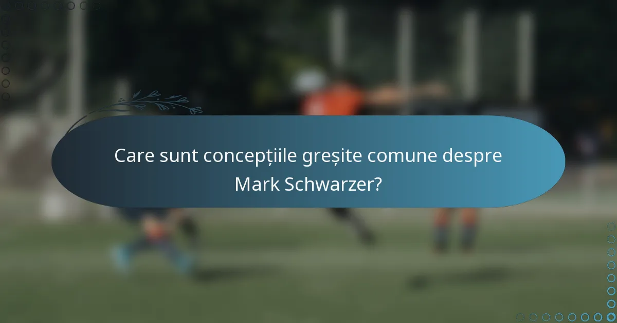 Care sunt concepțiile greșite comune despre Mark Schwarzer?