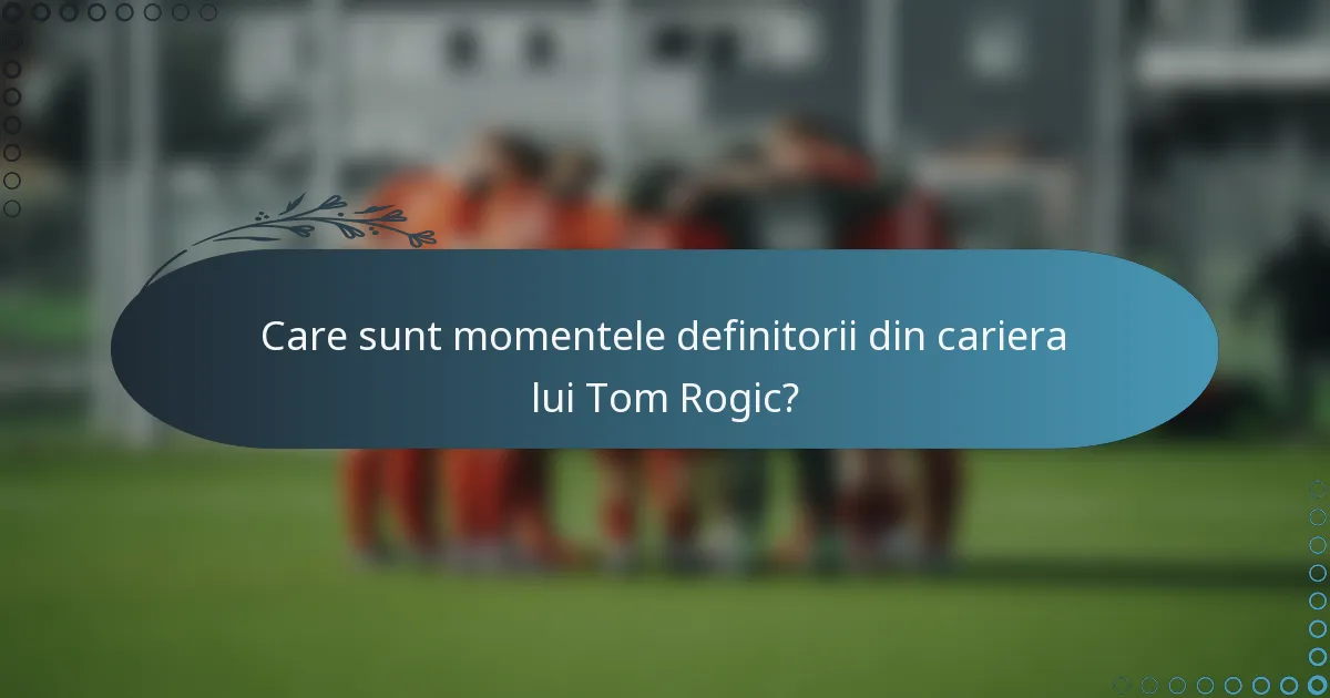 Care sunt momentele definitorii din cariera lui Tom Rogic?