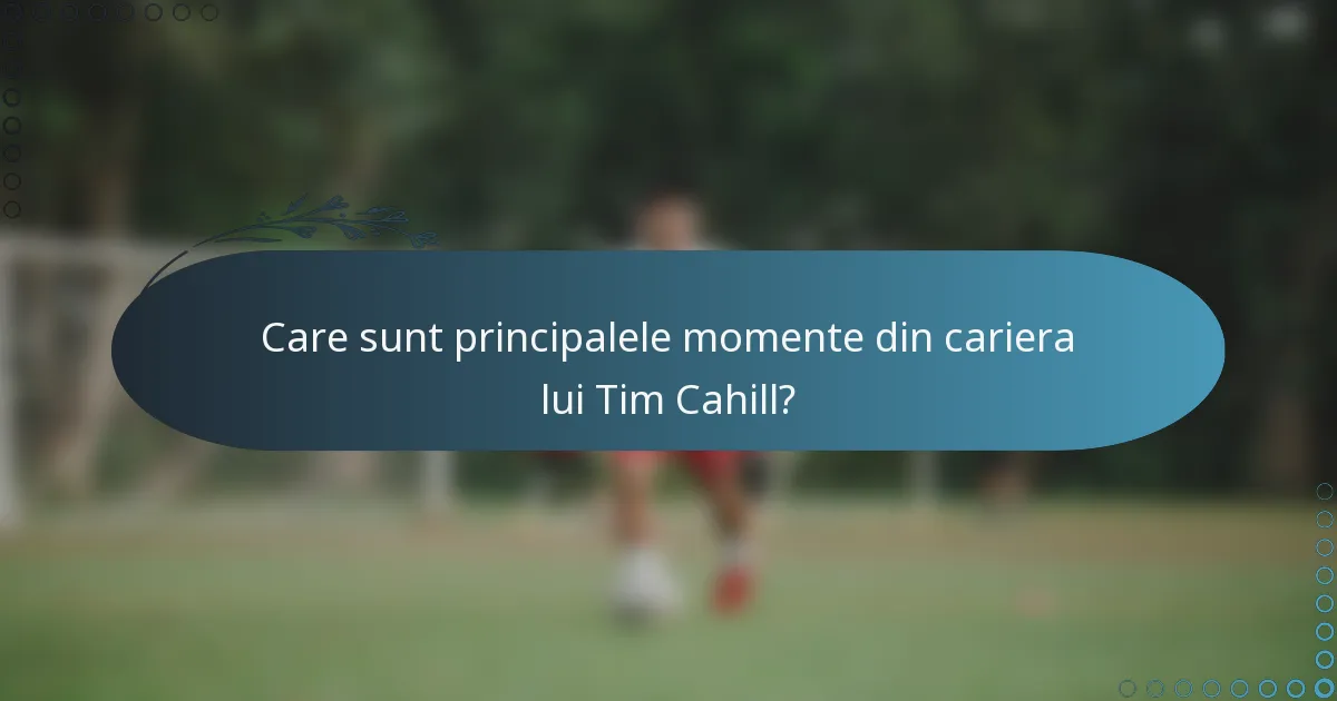 Care sunt principalele momente din cariera lui Tim Cahill?