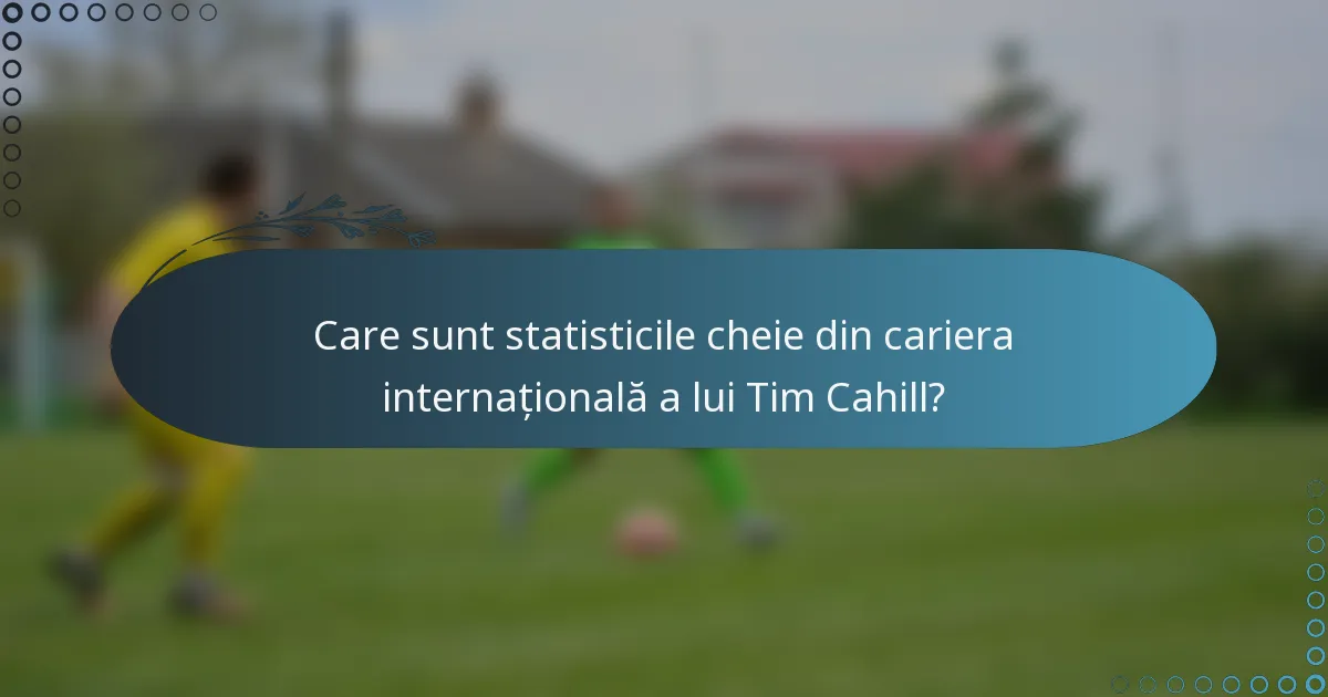 Care sunt statisticile cheie din cariera internațională a lui Tim Cahill?