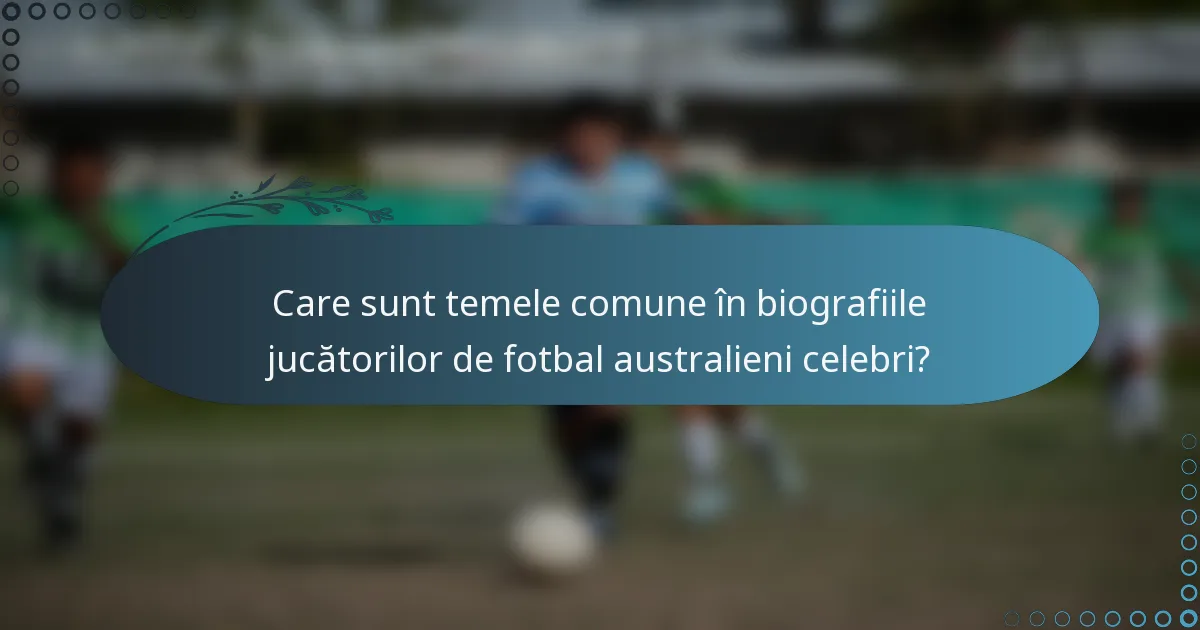 Care sunt temele comune în biografiile jucătorilor de fotbal australieni celebri?
