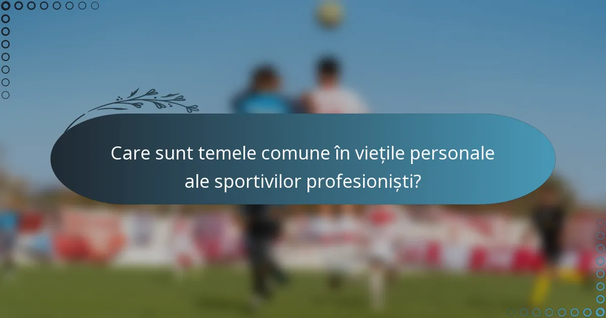 Care sunt temele comune în viețile personale ale sportivilor profesioniști?