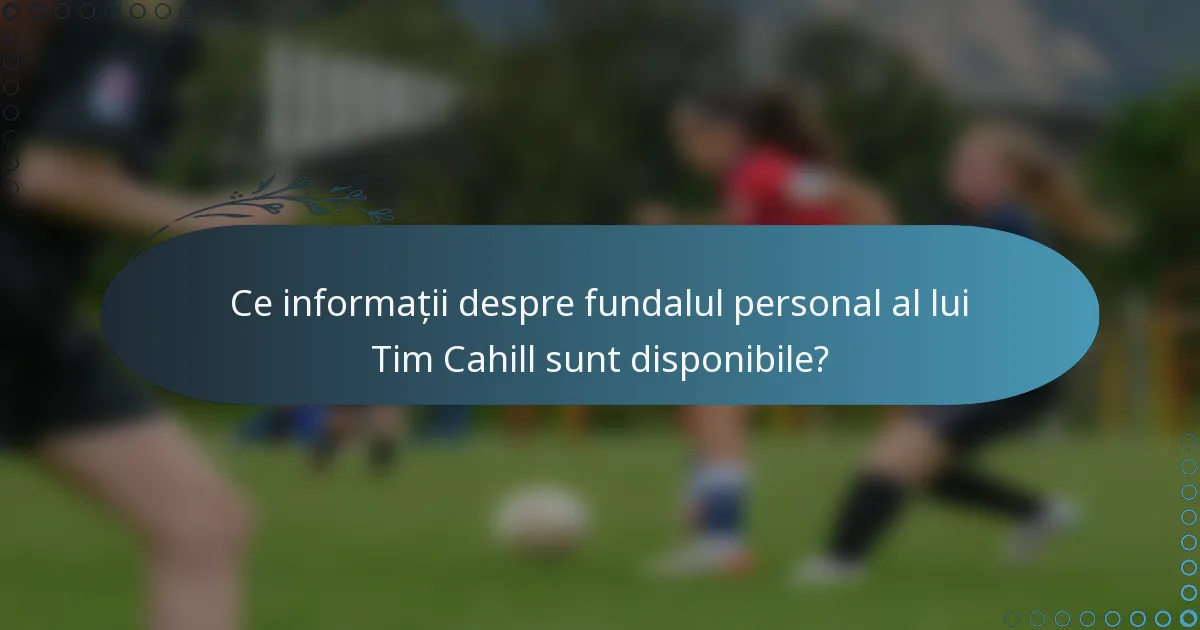 Ce informații despre fundalul personal al lui Tim Cahill sunt disponibile?