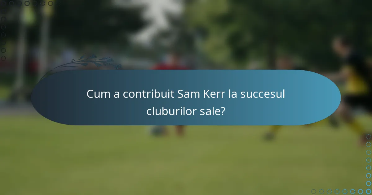 Cum a contribuit Sam Kerr la succesul cluburilor sale?