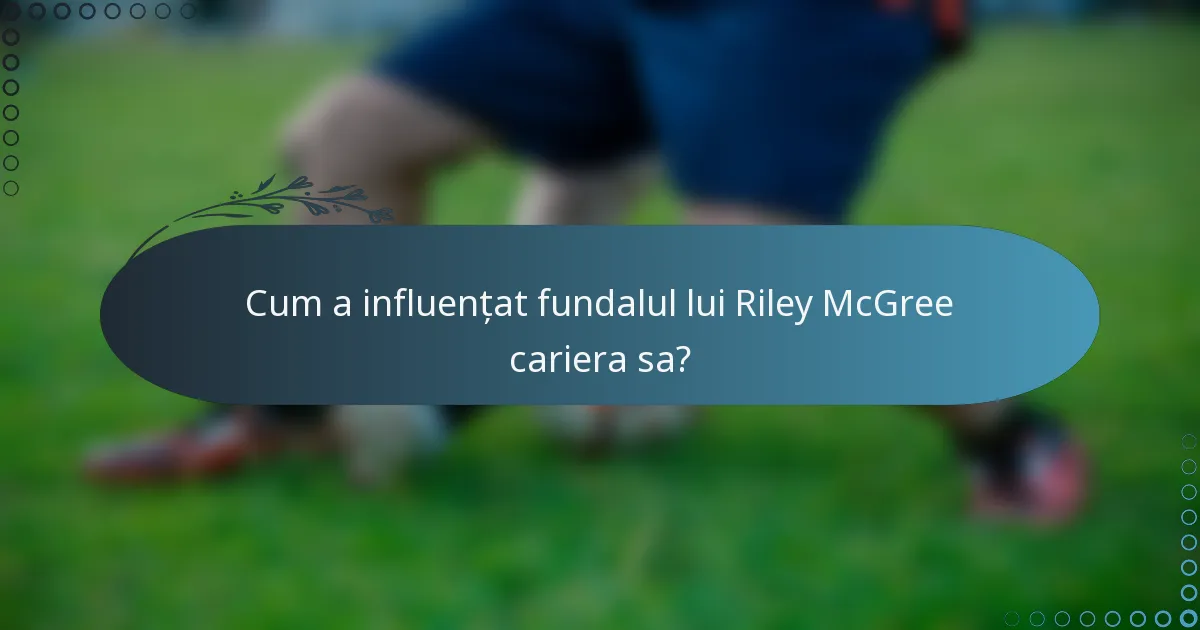 Cum a influențat fundalul lui Riley McGree cariera sa?