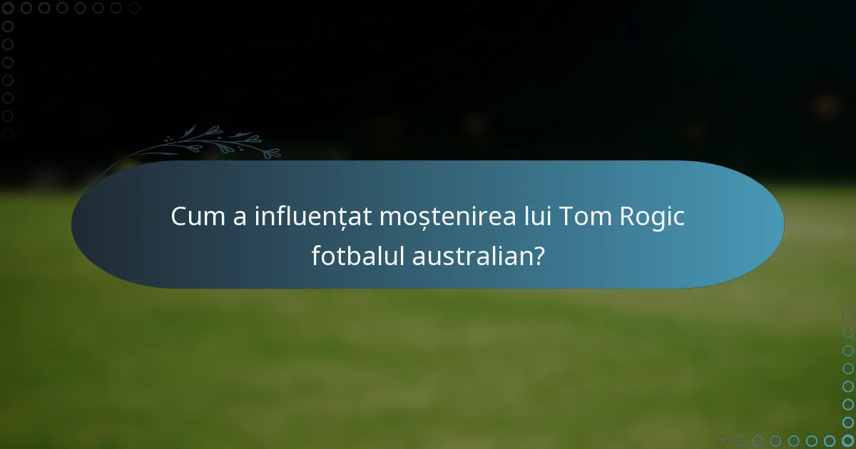Cum a influențat moștenirea lui Tom Rogic fotbalul australian?