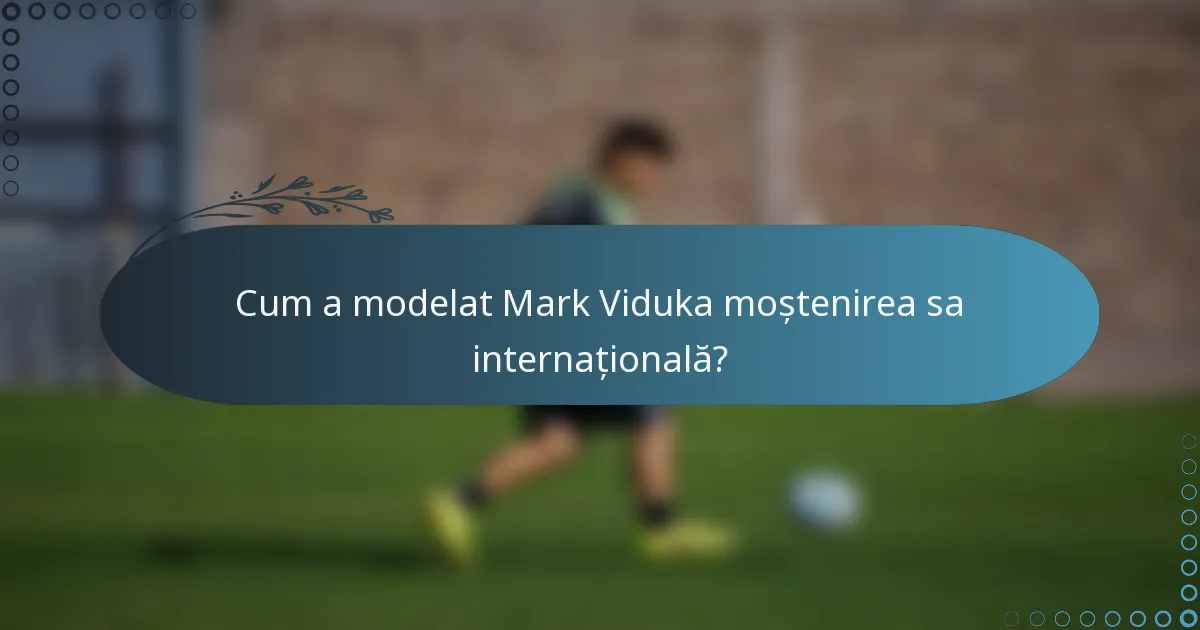 Cum a modelat Mark Viduka moștenirea sa internațională?