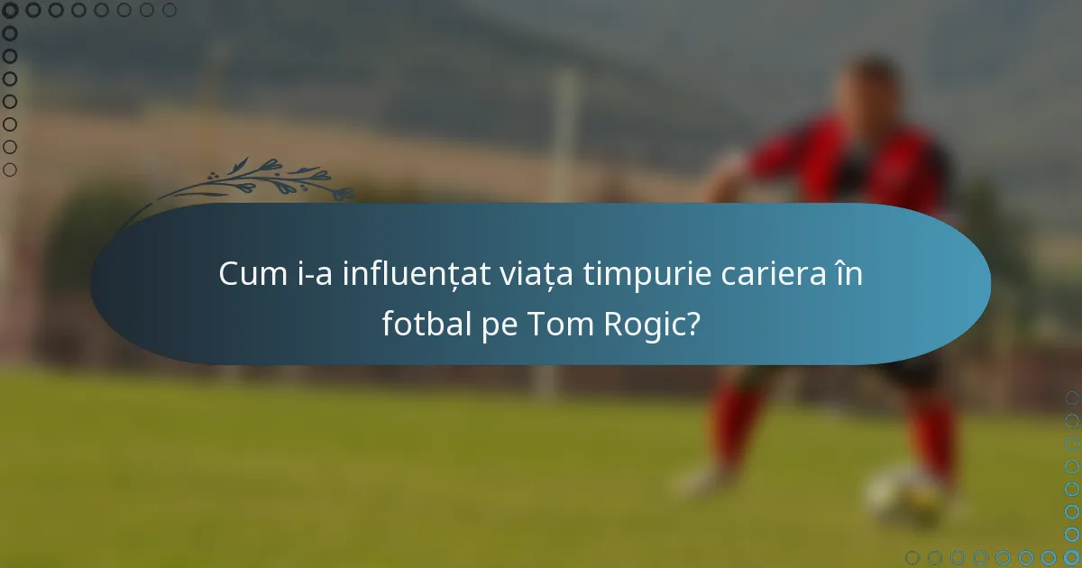 Cum i-a influențat viața timpurie cariera în fotbal pe Tom Rogic?