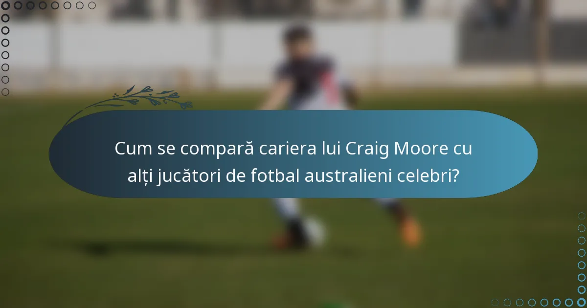 Cum se compară cariera lui Craig Moore cu alți jucători de fotbal australieni celebri?