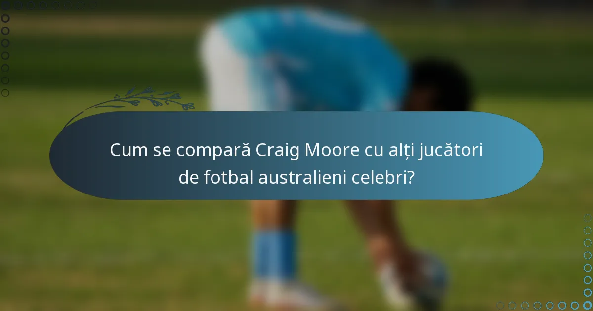 Cum se compară Craig Moore cu alți jucători de fotbal australieni celebri?