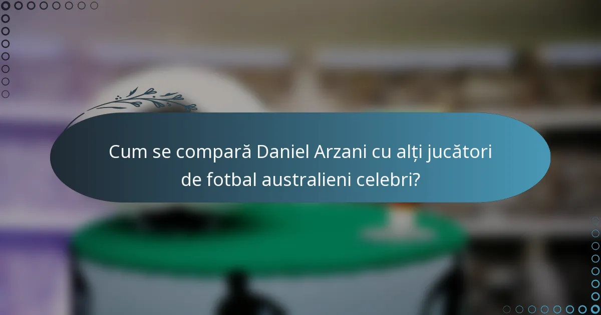 Cum se compară Daniel Arzani cu alți jucători de fotbal australieni celebri?