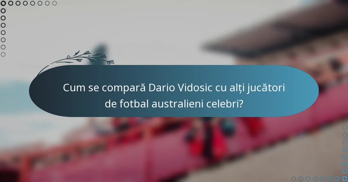 Cum se compară Dario Vidosic cu alți jucători de fotbal australieni celebri?