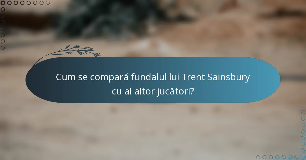 Cum se compară fundalul lui Trent Sainsbury cu al altor jucători?