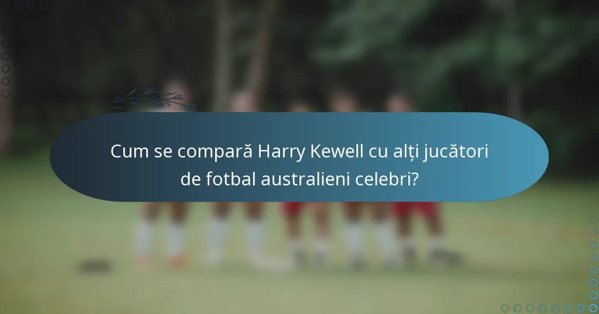 Cum se compară Harry Kewell cu alți jucători de fotbal australieni celebri?