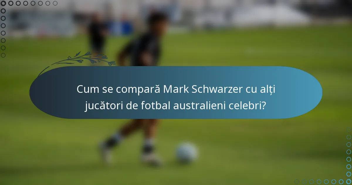 Cum se compară Mark Schwarzer cu alți jucători de fotbal australieni celebri?