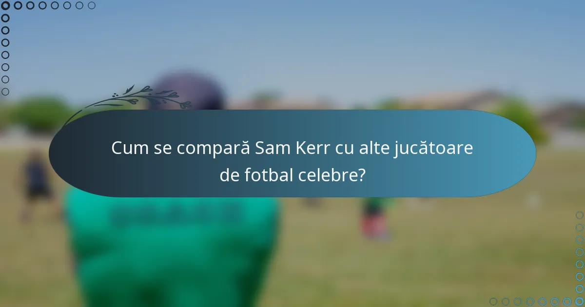 Cum se compară Sam Kerr cu alte jucătoare de fotbal celebre?
