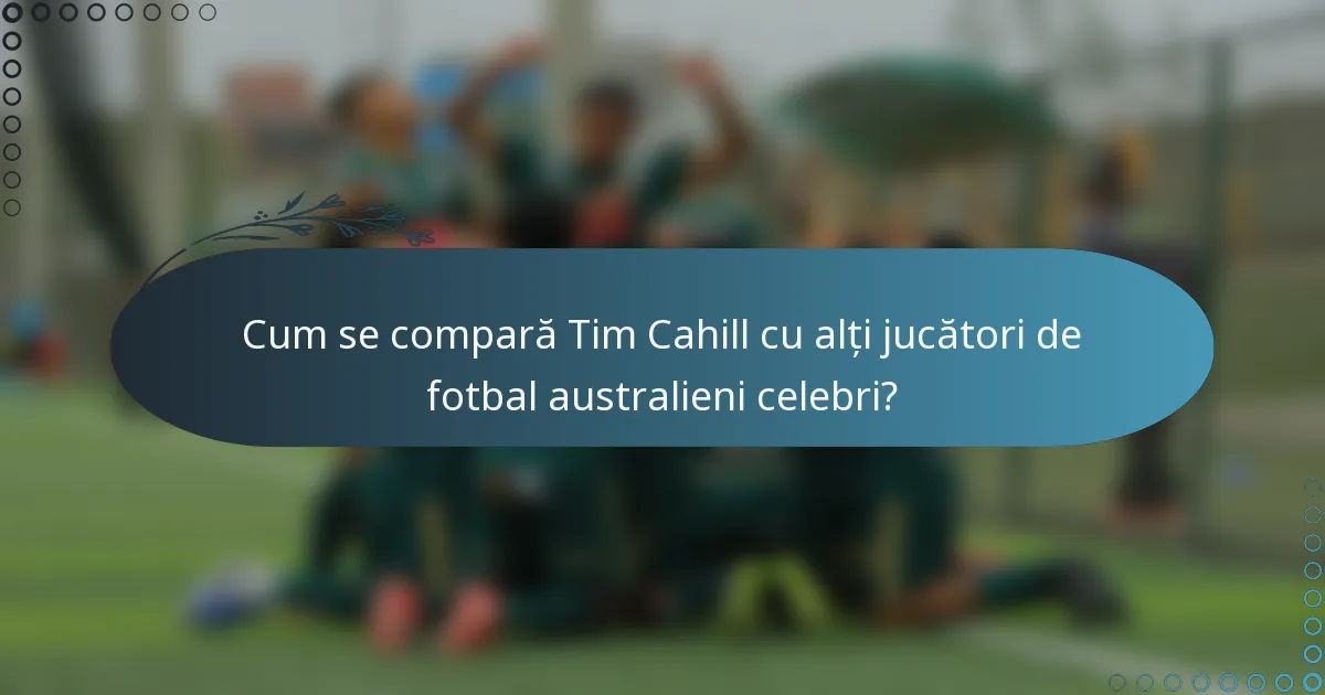 Cum se compară Tim Cahill cu alți jucători de fotbal australieni celebri?