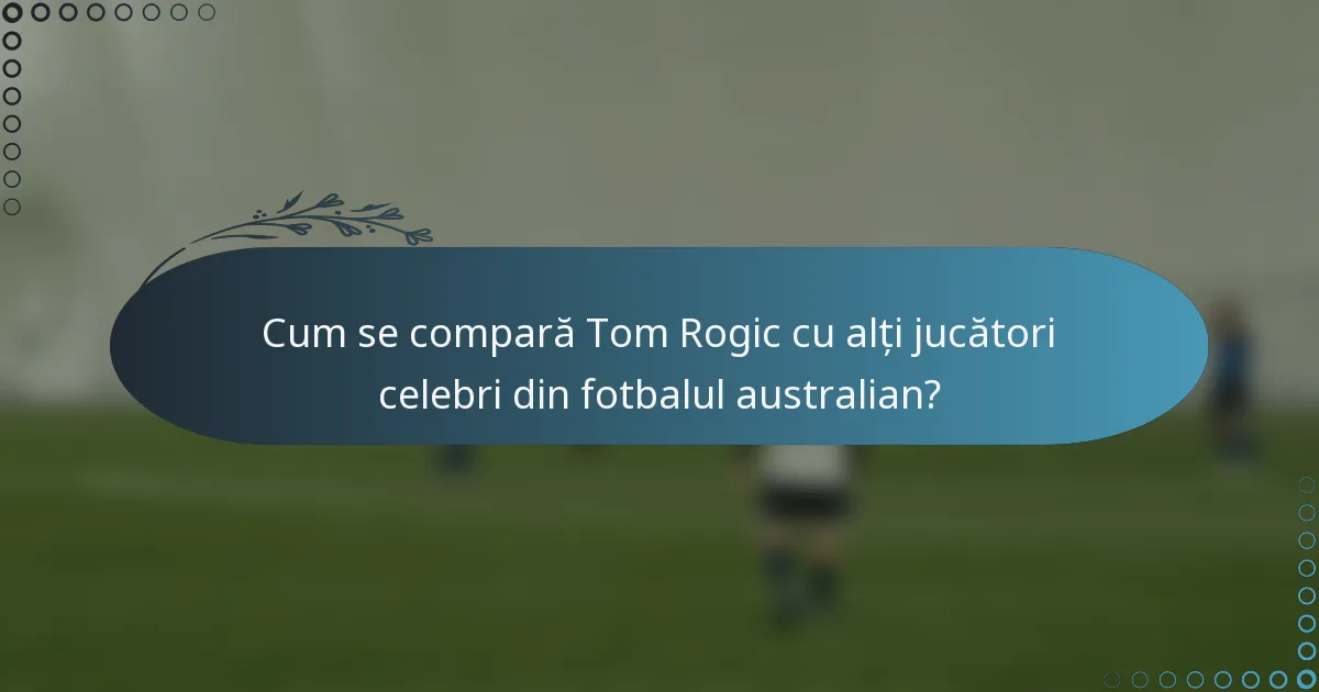 Cum se compară Tom Rogic cu alți jucători celebri din fotbalul australian?