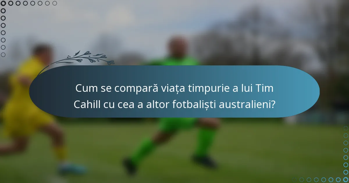 Cum se compară viața timpurie a lui Tim Cahill cu cea a altor fotbaliști australieni?