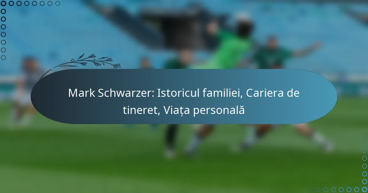 You are currently viewing Mark Schwarzer: Istoricul familiei, Cariera de tineret, Viața personală