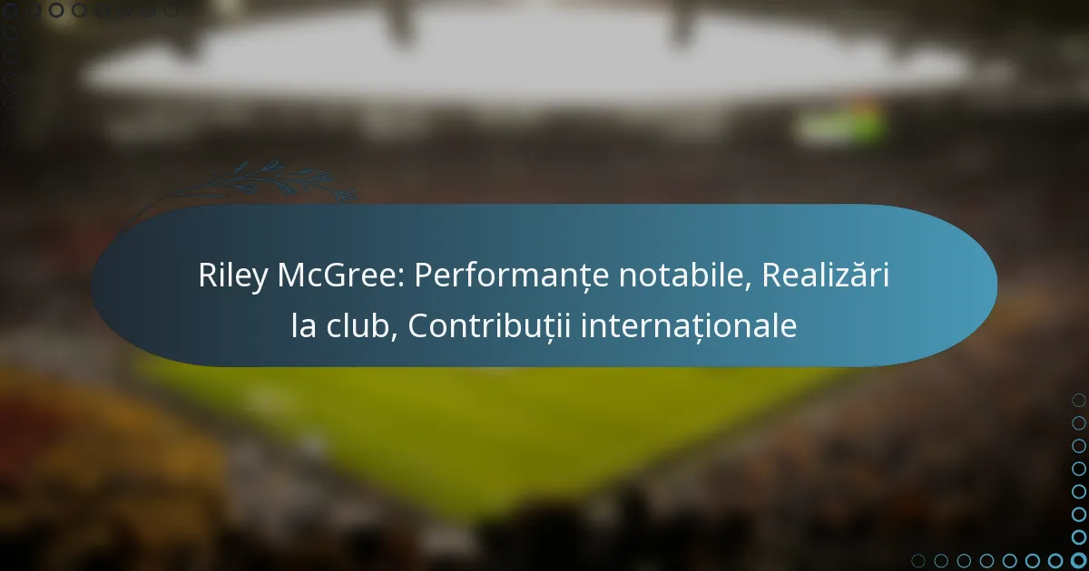 You are currently viewing Riley McGree: Performanțe notabile, Realizări la club, Contribuții internaționale