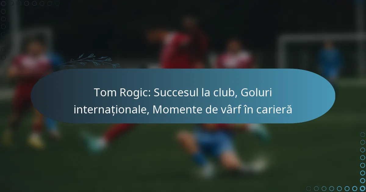You are currently viewing Tom Rogic: Succesul la club, Goluri internaționale, Momente de vârf în carieră
